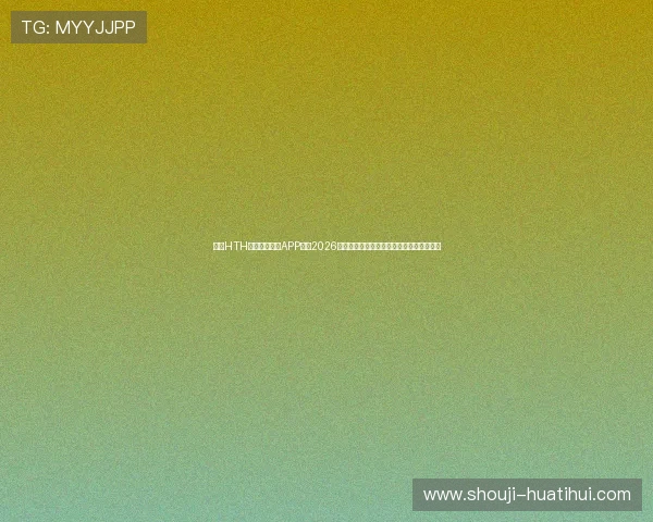 使用HTH体育登录平台APP获取2026年世界杯赛场精彩瞬间和专业赛事解说内容
